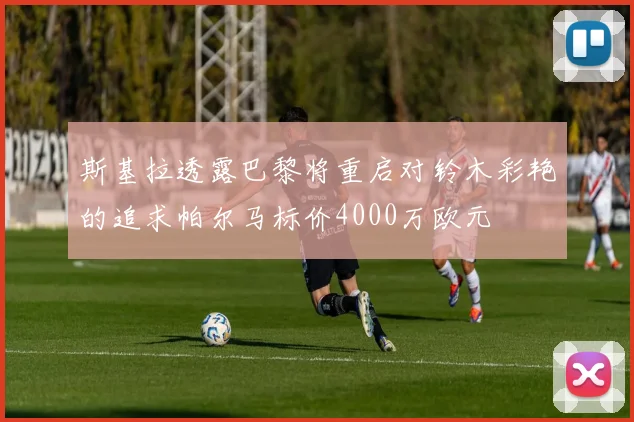 斯基拉透露巴黎将重启对铃木彩艳的追求帕尔马标价4000万欧元