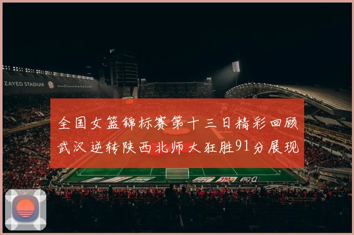 全国女篮锦标赛第十三日精彩回顾武汉逆转陕西北师大狂胜91分展现实力