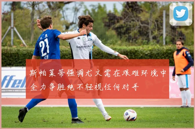 斯帕莱蒂强调尤文需在艰难环境中全力争胜绝不轻视任何对手