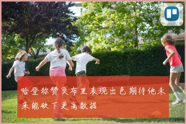 哈登称赞莫布里表现出色期待他未来能砍下更高数据