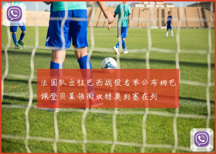 法国队出征巴西战役名单公布姆巴佩登贝莱领衔坎特奥利塞在列