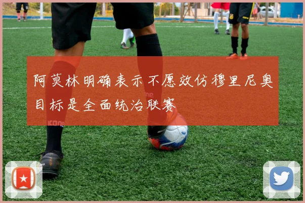 阿莫林明确表示不愿效仿穆里尼奥目标是全面统治联赛