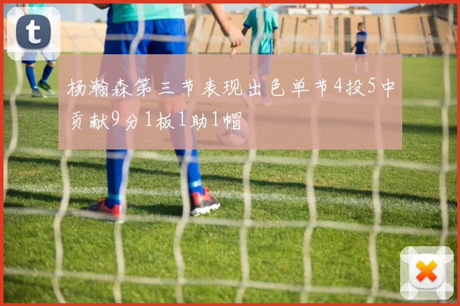 杨瀚森第三节表现出色单节4投5中贡献9分1板1助1帽