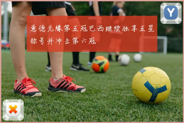意德无缘第五冠巴西继续独享五星称号并冲击第六冠