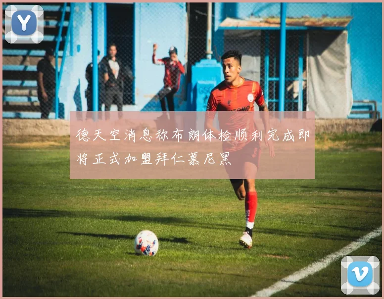 德天空消息称布朗体检顺利完成即将正式加盟拜仁慕尼黑