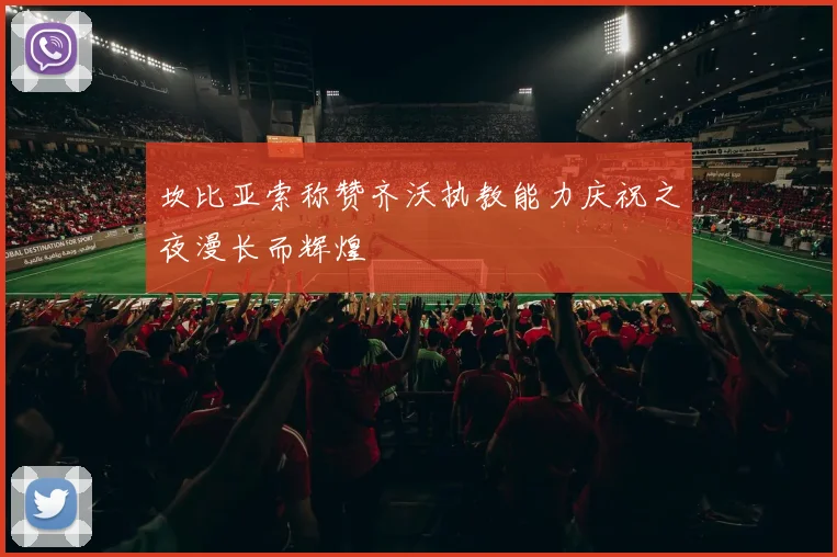 坎比亚索称赞齐沃执教能力庆祝之夜漫长而辉煌