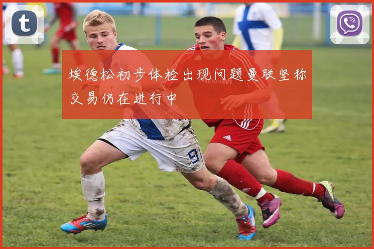 埃德松初步体检出现问题曼联坚称交易仍在进行中