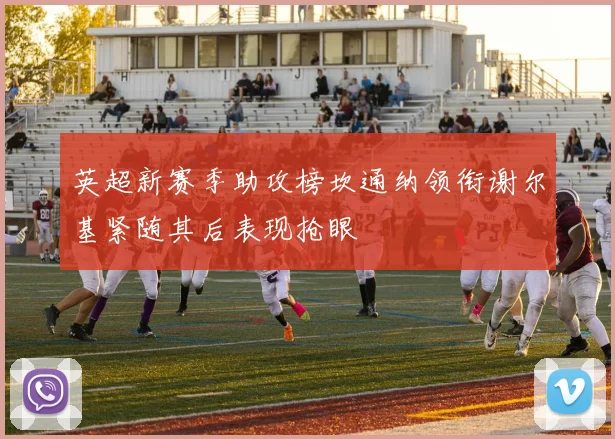 英超新赛季助攻榜坎通纳领衔谢尔基紧随其后表现抢眼