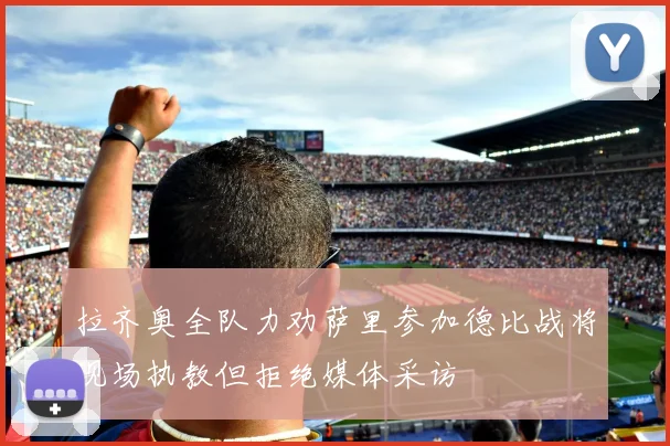 拉齐奥全队力劝萨里参加德比战将现场执教但拒绝媒体采访