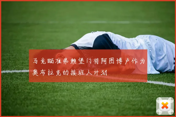 马竞瞄准弗赖堡门将阿图博卢作为奥布拉克的接班人计划