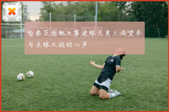 哈弗茨感慨决赛进球无意义渴望参与点球大战的心声