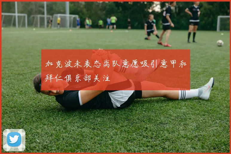 加克波未表态离队意愿吸引意甲和拜仁俱乐部关注
