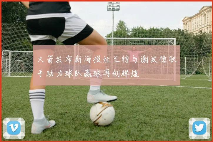 火箭发布新海报杜兰特与谢泼德联手助力球队赢球再创辉煌