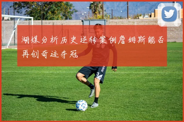湖媒分析历史逆转案例詹姆斯能否再创奇迹夺冠