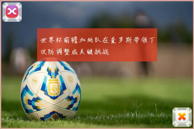 世界杯前瞻加纳队在奎罗斯带领下攻防调整成关键挑战