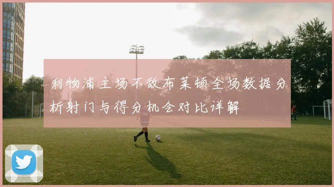 利物浦主场不敌布莱顿全场数据分析射门与得分机会对比详解