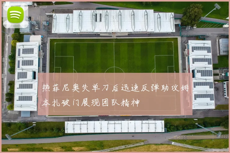 热菲尼奥失单刀后迅速反弹助攻姆本扎破门展现团队精神