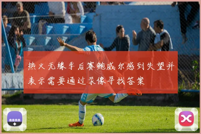 热火无缘季后赛鲍威尔感到失望并表示需要通过录像寻找答案