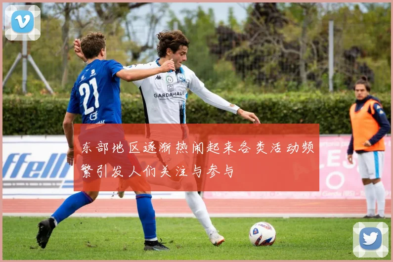 东部地区逐渐热闹起来各类活动频繁引发人们关注与参与