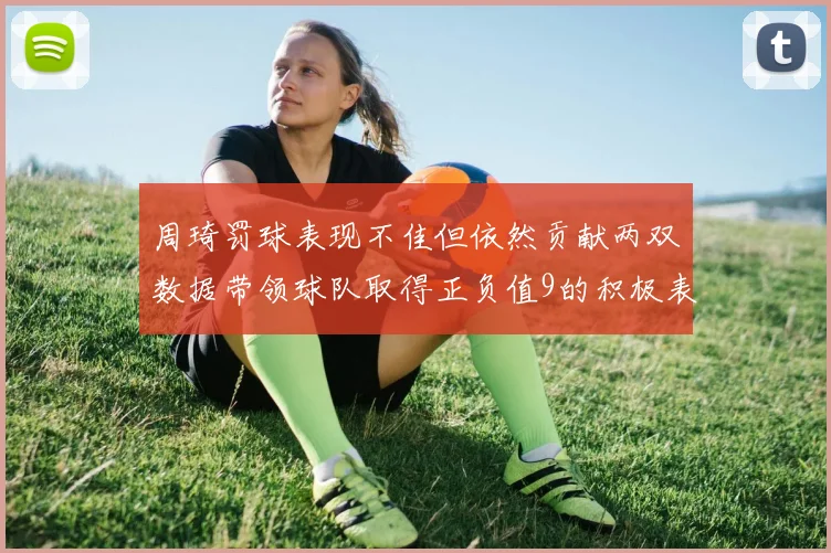 周琦罚球表现不佳但依然贡献两双数据带领球队取得正负值9的积极表现