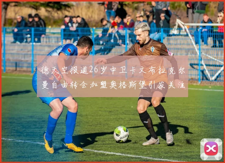 德天空报道26岁中卫卡文布拉克尔曼自由转会加盟奥格斯堡引发关注