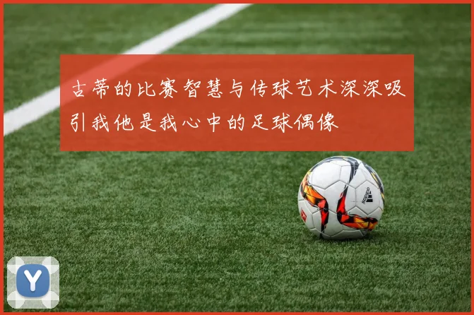 古蒂的比赛智慧与传球艺术深深吸引我他是我心中的足球偶像