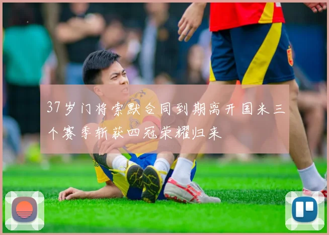 37岁门将索默合同到期离开国米三个赛季斩获四冠荣耀归来