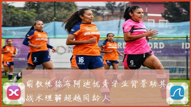 前教练称布阿迪优秀学业背景助其战术理解超越同龄人